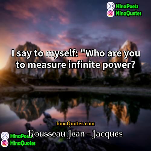 Rousseau Jean-Jacques Quotes | I say to myself: "Who are you